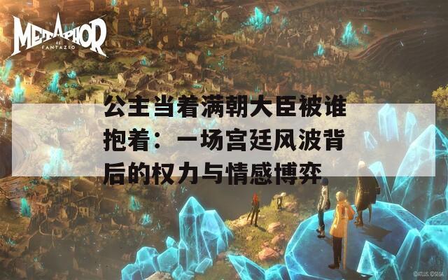 公主当着满朝大臣被谁抱着：一场宫廷风波背后的权力与情感博弈
