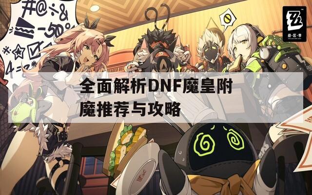全面解析DNF魔皇附魔推荐与攻略
