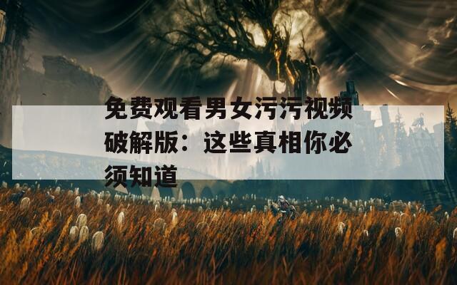 免费观看男女污污视频破解版：这些真相你必须知道