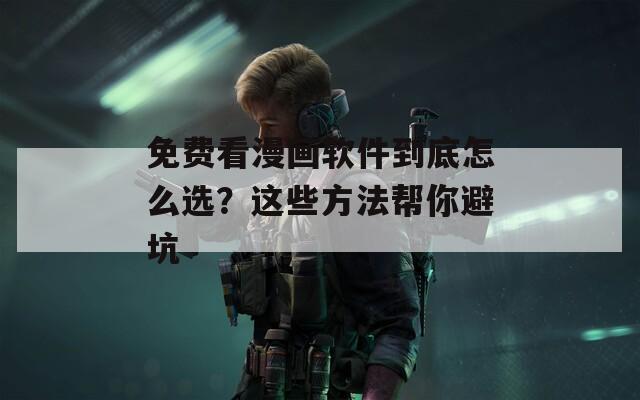 免费看漫画软件到底怎么选？这些方法帮你避坑