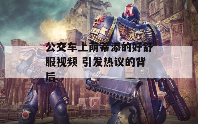 公交车上荫蒂添的好舒服视频 引发热议的背后