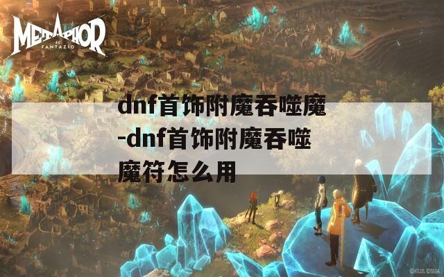dnf首饰附魔吞噬魔-dnf首饰附魔吞噬魔符怎么用