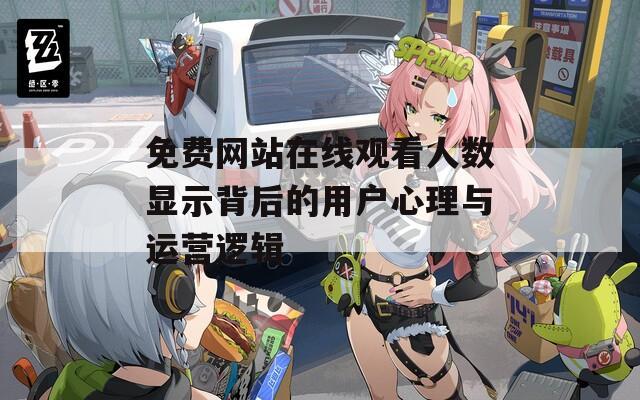 免费网站在线观看人数显示背后的用户心理与运营逻辑