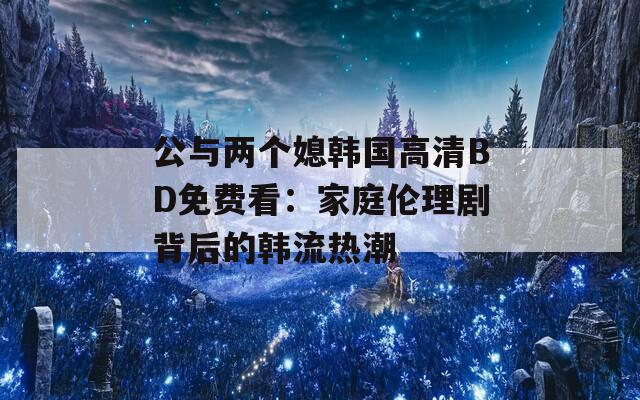 公与两个媳韩国高清BD免费看：家庭伦理剧背后的韩流热潮