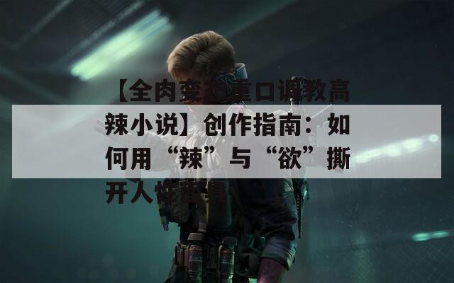 【全肉变态重口调教高辣小说】创作指南：如何用“辣”与“欲”撕开人性面具