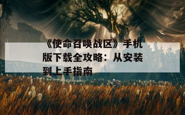 《使命召唤战区》手机版下载全攻略：从安装到上手指南