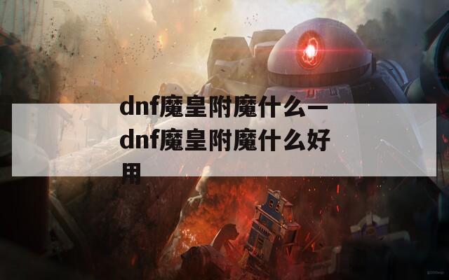 dnf魔皇附魔什么—dnf魔皇附魔什么好用