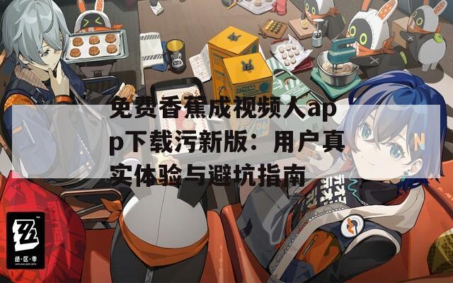 免费香蕉成视频人app下载污新版：用户真实体验与避坑指南
