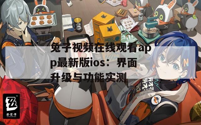 兔子视频在线观看app最新版ios：界面升级与功能实测