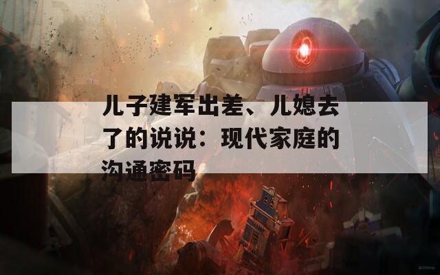 儿子建军出差、儿媳去了的说说：现代家庭的沟通密码