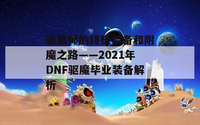 驱魔师的终极装备和附魔之路——2021年DNF驱魔毕业装备解析