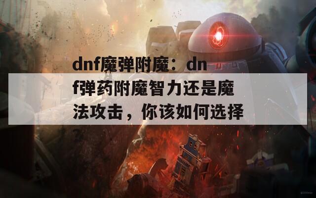 dnf魔弹附魔：dnf弹药附魔智力还是魔法攻击，你该如何选择？
