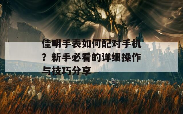 佳明手表如何配对手机？新手必看的详细操作与技巧分享