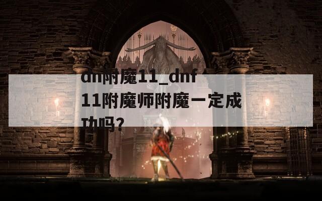dn附魔11_dnf11附魔师附魔一定成功吗？