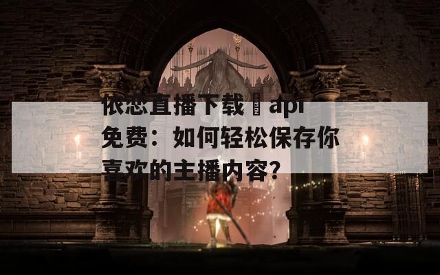 依恋直播下载汅api免费：如何轻松保存你喜欢的主播内容？