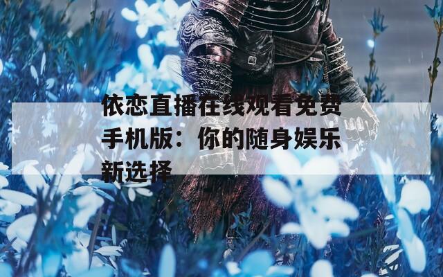 依恋直播在线观看免费手机版：你的随身娱乐新选择
