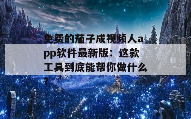 免费的茄子成视频人app软件最新版：这款工具到底能帮你做什么？