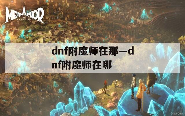 dnf附魔师在那—dnf附魔师在哪