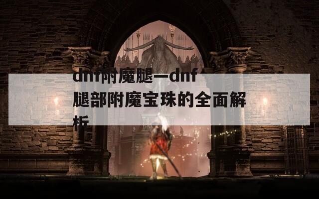 dnf附魔腿—dnf腿部附魔宝珠的全面解析