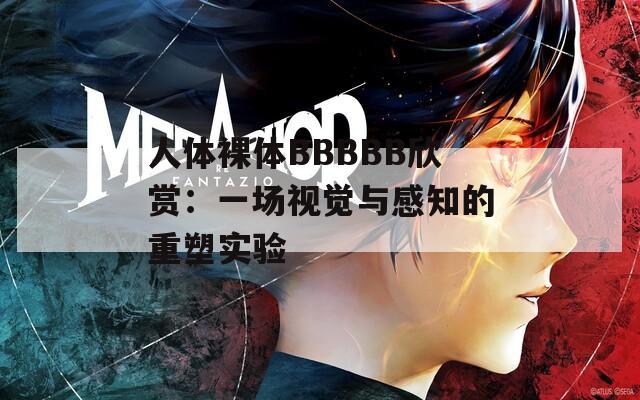 人体裸体BBBBB欣赏：一场视觉与感知的重塑实验