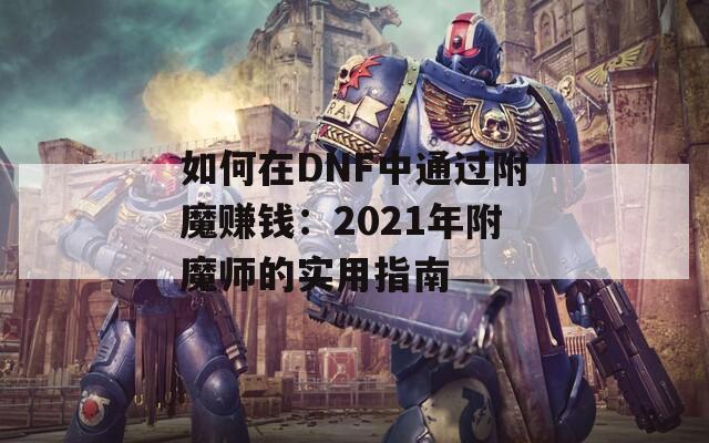 如何在DNF中通过附魔赚钱：2021年附魔师的实用指南