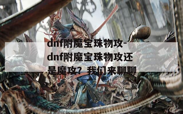 dnf附魔宝珠物攻-dnf附魔宝珠物攻还是魔攻？我们来聊聊