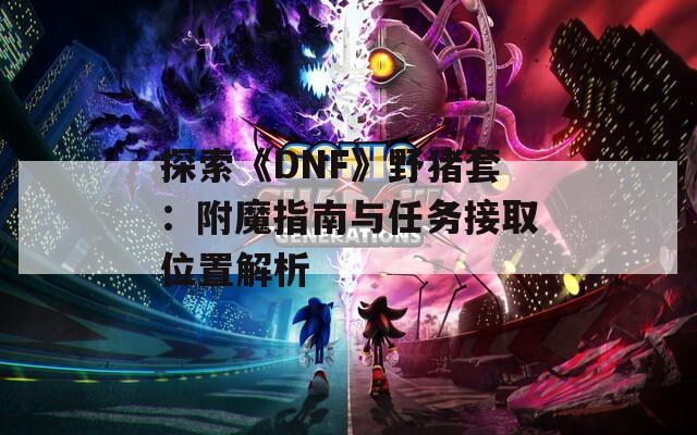 探索《DNF》野猪套：附魔指南与任务接取位置解析