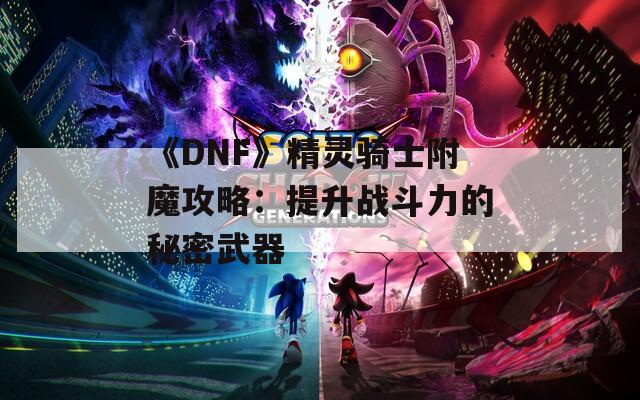 《DNF》精灵骑士附魔攻略：提升战斗力的秘密武器