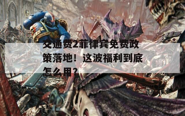 交通费2菲律宾免费政策落地！这波福利到底怎么用？