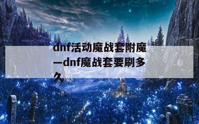 dnf活动魔战套附魔—dnf魔战套要刷多久