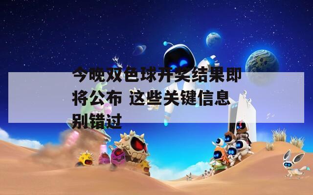 今晚双色球开奖结果即将公布 这些关键信息别错过