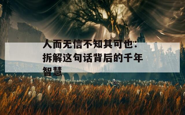 人而无信不知其可也：拆解这句话背后的千年智慧