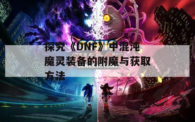 探究《DNF》中混沌魔灵装备的附魔与获取方法