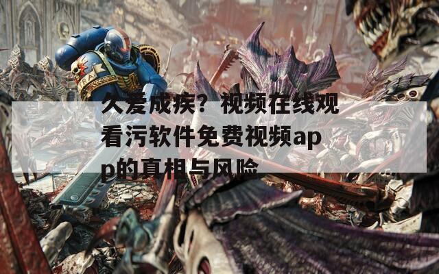 久爱成疾？视频在线观看污软件免费视频app的真相与风险