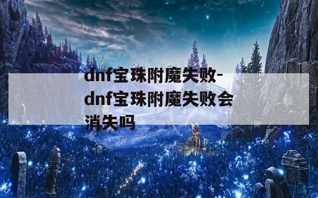 dnf宝珠附魔失败-dnf宝珠附魔失败会消失吗