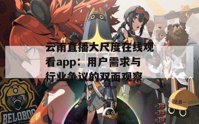 云雨直播大尺度在线观看app：用户需求与行业争议的双面观察