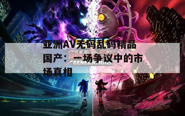 亚洲AV无码乱码精品国产：一场争议中的市场真相