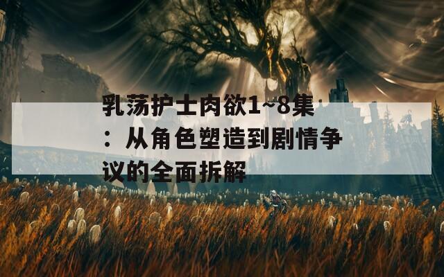 乳荡护士肉欲1～8集：从角色塑造到剧情争议的全面拆解