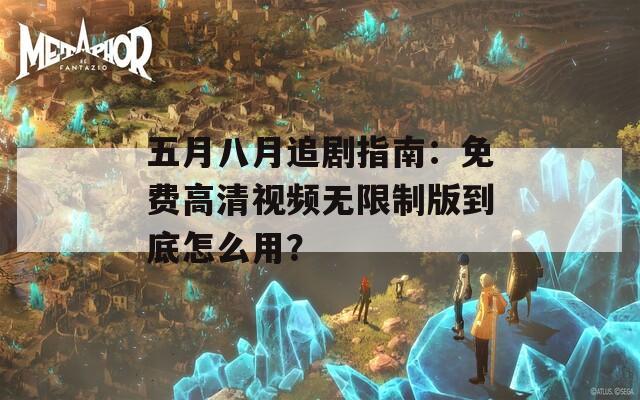 五月八月追剧指南：免费高清视频无限制版到底怎么用？