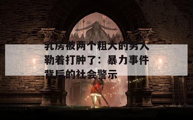 乳房被两个粗大的男人勒着打肿了：暴力事件背后的社会警示