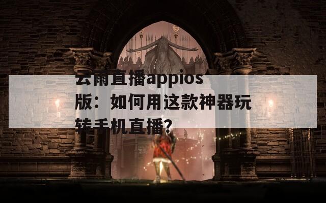 云雨直播appios版：如何用这款神器玩转手机直播？