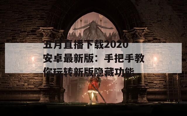 五月直播下载2020安卓最新版：手把手教你玩转新版隐藏功能