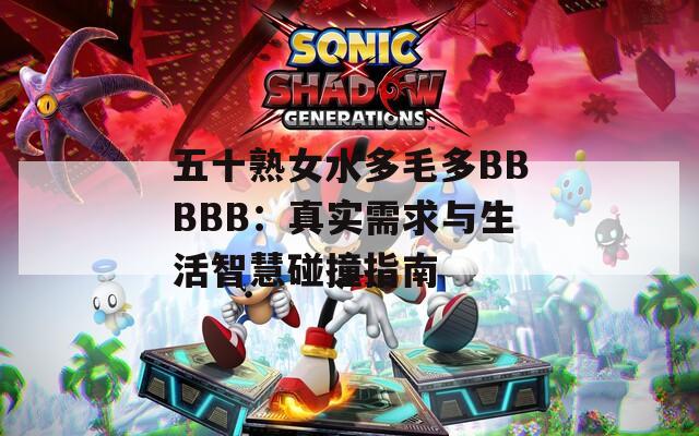 五十熟女水多毛多BBBBB：真实需求与生活智慧碰撞指南