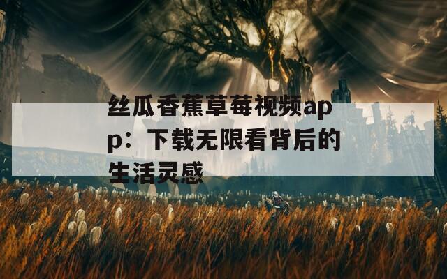 丝瓜香蕉草莓视频app：下载无限看背后的生活灵感