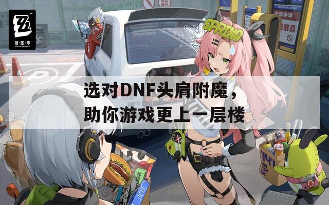 选对DNF头肩附魔，助你游戏更上一层楼