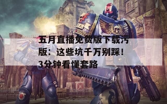 五月直播免费版下载污版：这些坑千万别踩！3分钟看懂套路