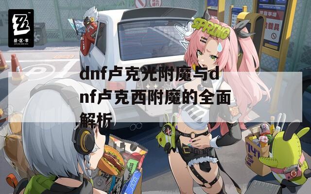 dnf卢克光附魔与dnf卢克西附魔的全面解析