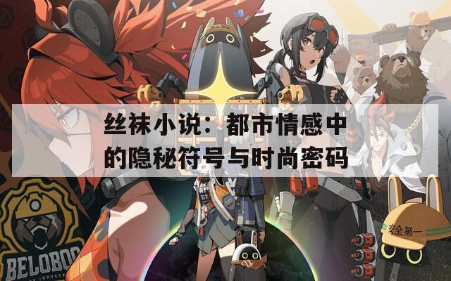 丝袜小说：都市情感中的隐秘符号与时尚密码