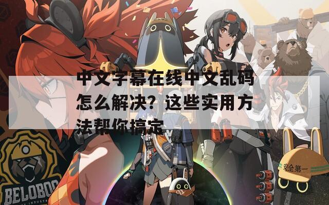 中文字幕在线中文乱码怎么解决？这些实用方法帮你搞定