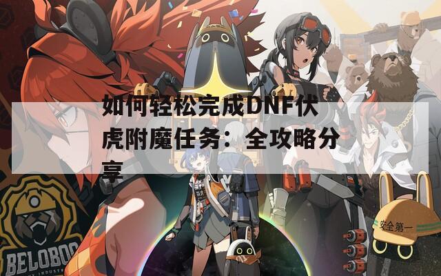 如何轻松完成DNF伏虎附魔任务：全攻略分享
